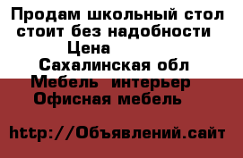 Продам школьный стол, стоит без надобности! › Цена ­ 5 000 - Сахалинская обл. Мебель, интерьер » Офисная мебель   